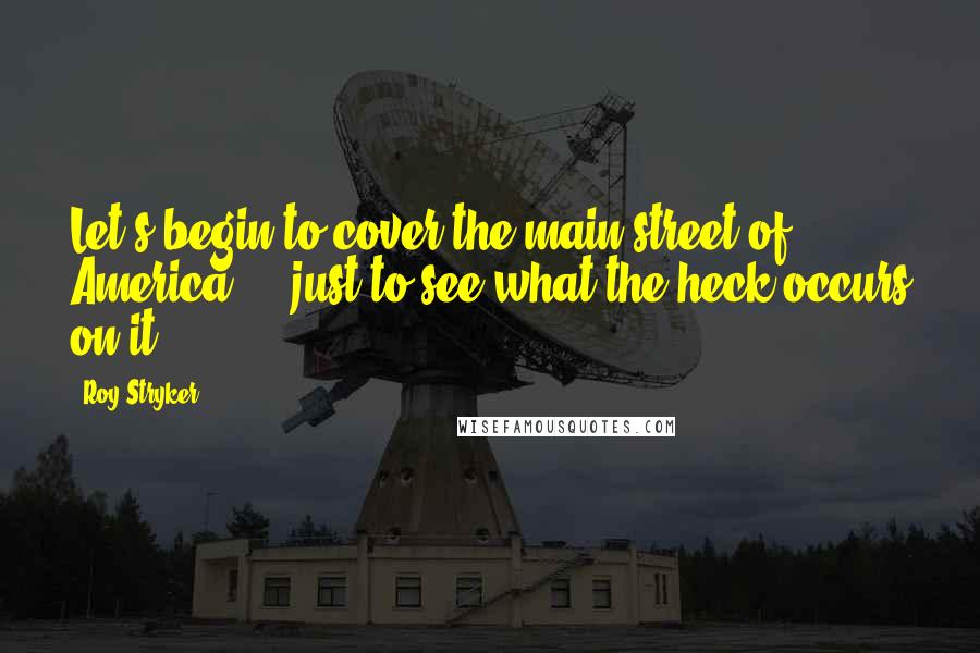 Roy Stryker Quotes: Let's begin to cover the main street of America ... just to see what the heck occurs on it.