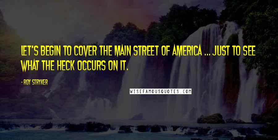 Roy Stryker Quotes: Let's begin to cover the main street of America ... just to see what the heck occurs on it.