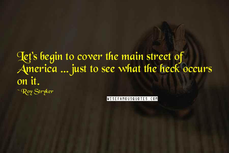 Roy Stryker Quotes: Let's begin to cover the main street of America ... just to see what the heck occurs on it.