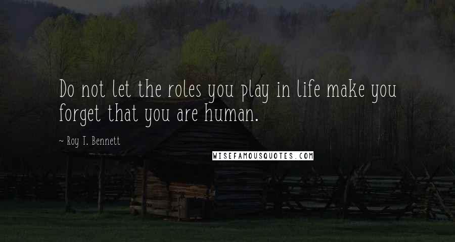 Roy T. Bennett Quotes: Do not let the roles you play in life make you forget that you are human.