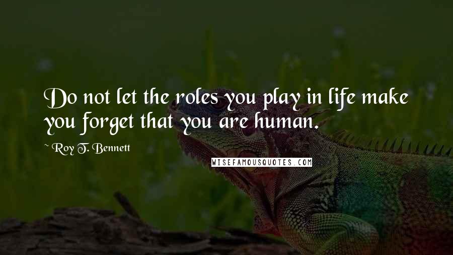 Roy T. Bennett Quotes: Do not let the roles you play in life make you forget that you are human.