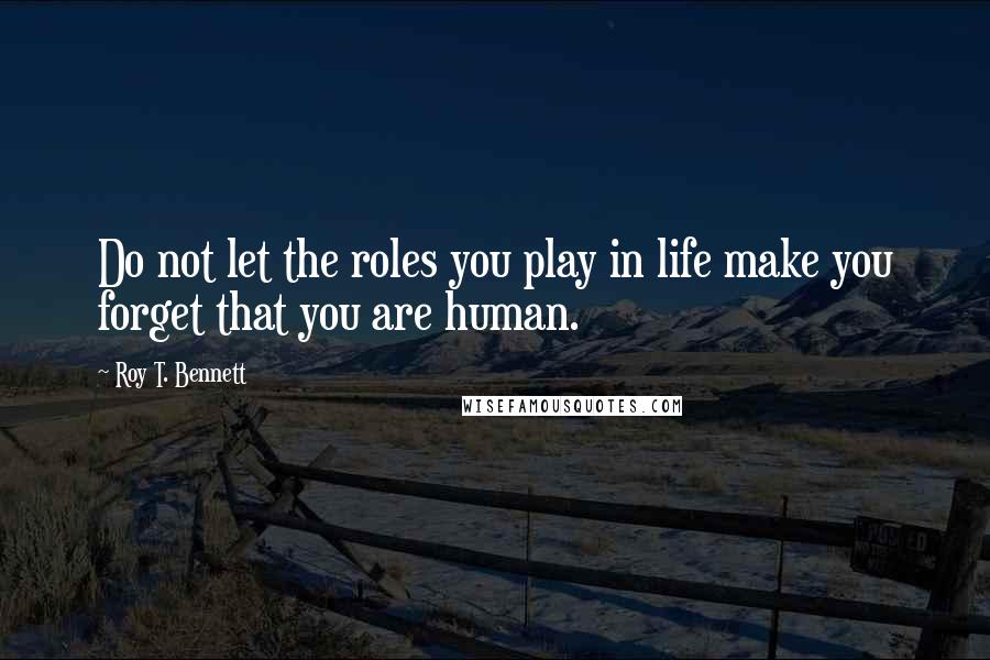 Roy T. Bennett Quotes: Do not let the roles you play in life make you forget that you are human.