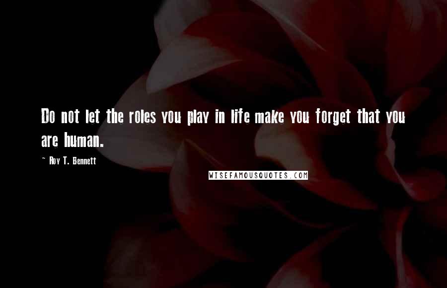 Roy T. Bennett Quotes: Do not let the roles you play in life make you forget that you are human.