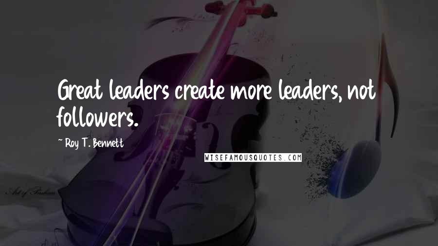 Roy T. Bennett Quotes: Great leaders create more leaders, not followers.