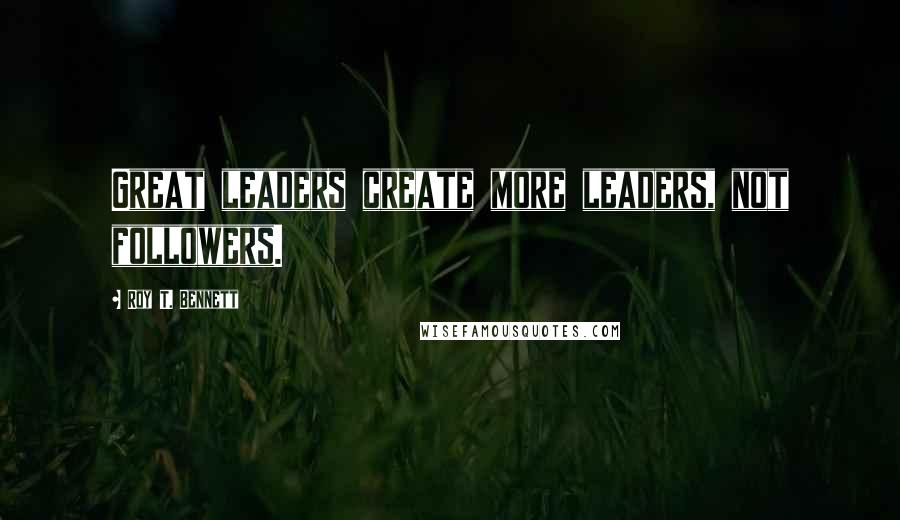 Roy T. Bennett Quotes: Great leaders create more leaders, not followers.