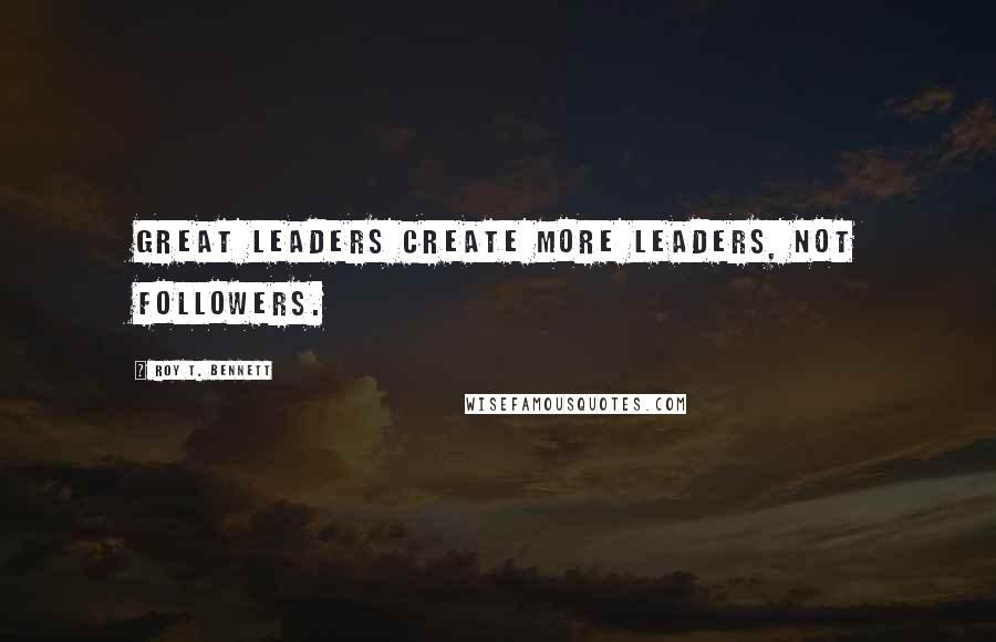 Roy T. Bennett Quotes: Great leaders create more leaders, not followers.