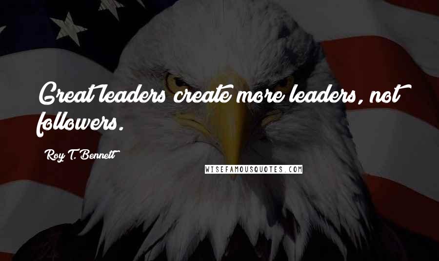 Roy T. Bennett Quotes: Great leaders create more leaders, not followers.