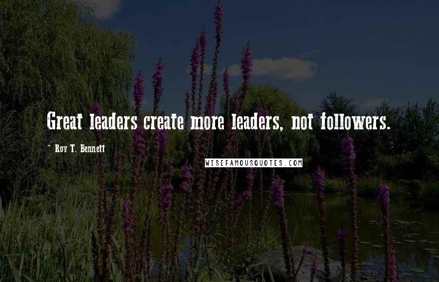 Roy T. Bennett Quotes: Great leaders create more leaders, not followers.