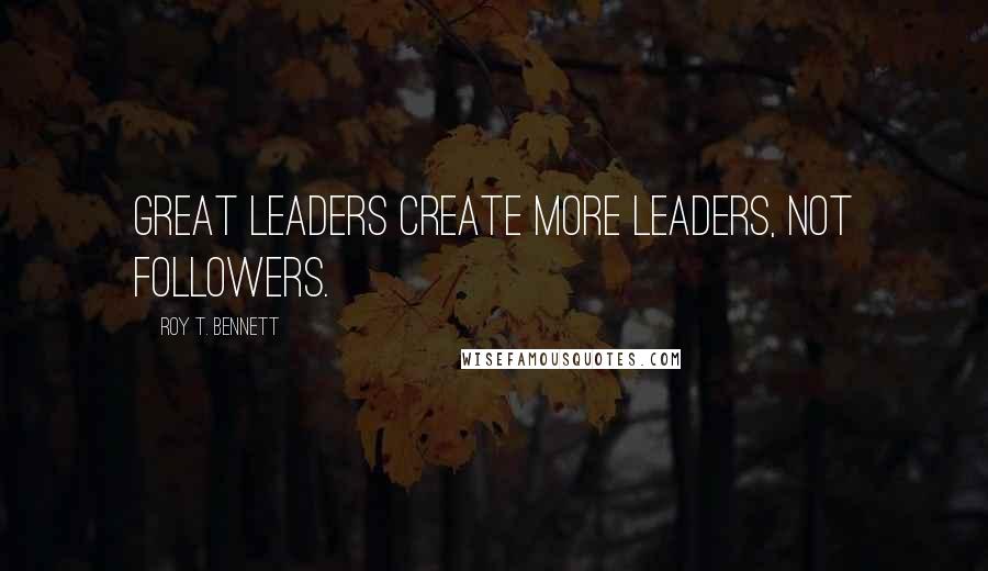 Roy T. Bennett Quotes: Great leaders create more leaders, not followers.