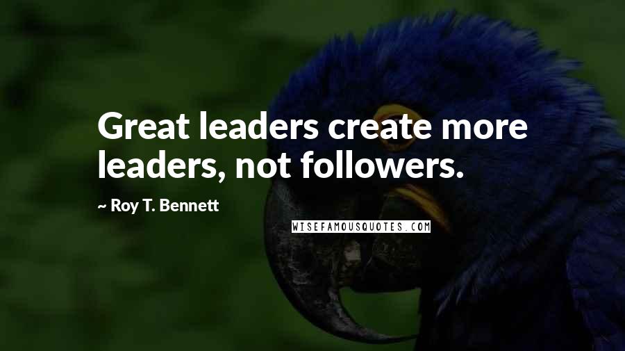 Roy T. Bennett Quotes: Great leaders create more leaders, not followers.