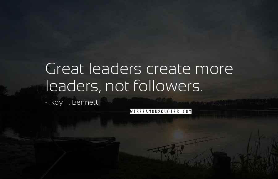 Roy T. Bennett Quotes: Great leaders create more leaders, not followers.