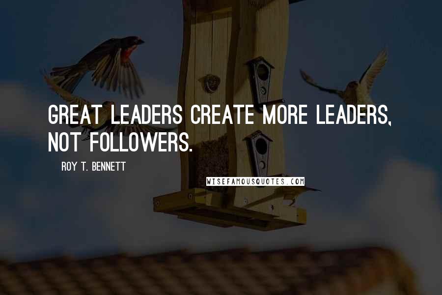 Roy T. Bennett Quotes: Great leaders create more leaders, not followers.