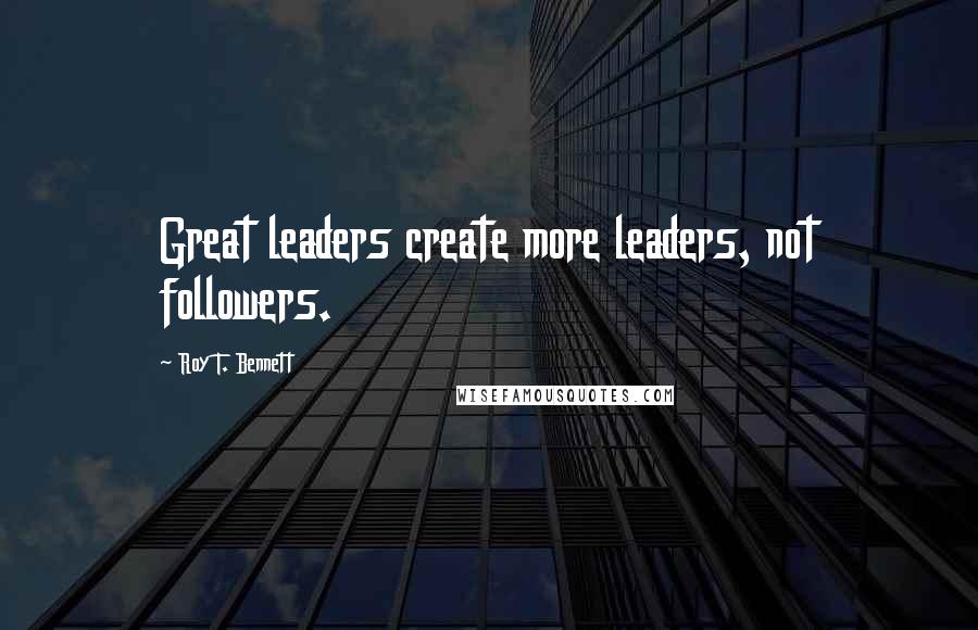 Roy T. Bennett Quotes: Great leaders create more leaders, not followers.