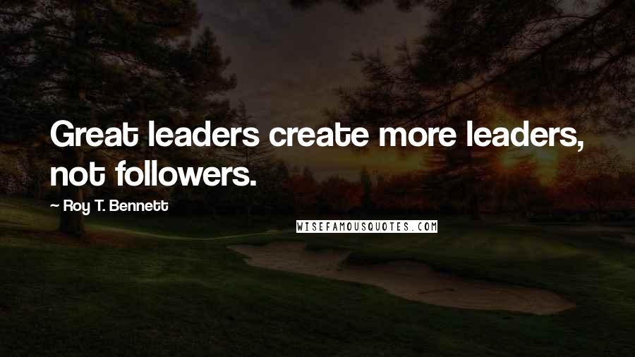 Roy T. Bennett Quotes: Great leaders create more leaders, not followers.