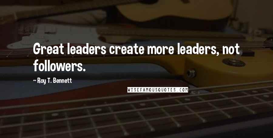 Roy T. Bennett Quotes: Great leaders create more leaders, not followers.