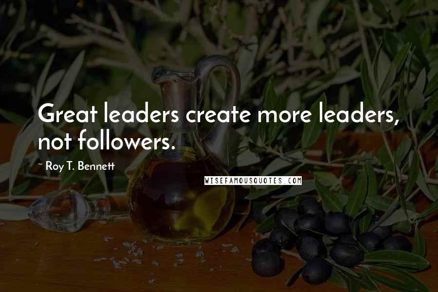 Roy T. Bennett Quotes: Great leaders create more leaders, not followers.