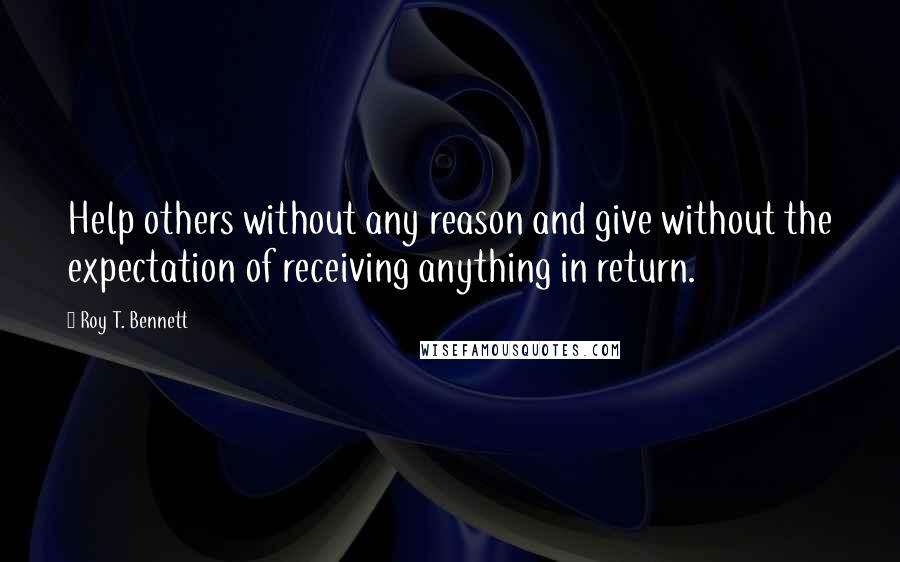 Roy T. Bennett Quotes: Help others without any reason and give without the expectation of receiving anything in return.