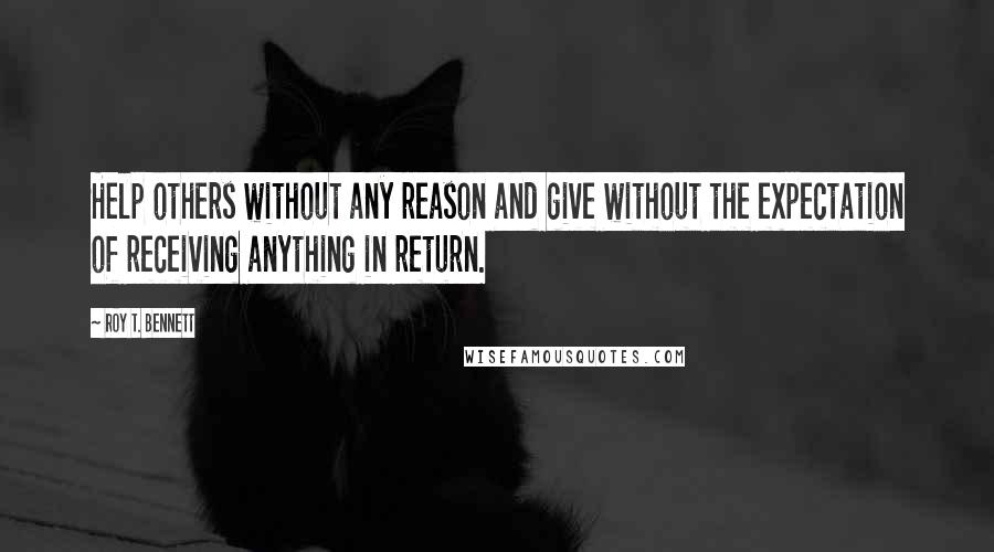 Roy T. Bennett Quotes: Help others without any reason and give without the expectation of receiving anything in return.