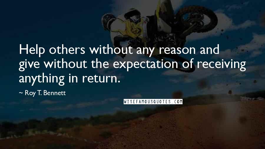 Roy T. Bennett Quotes: Help others without any reason and give without the expectation of receiving anything in return.