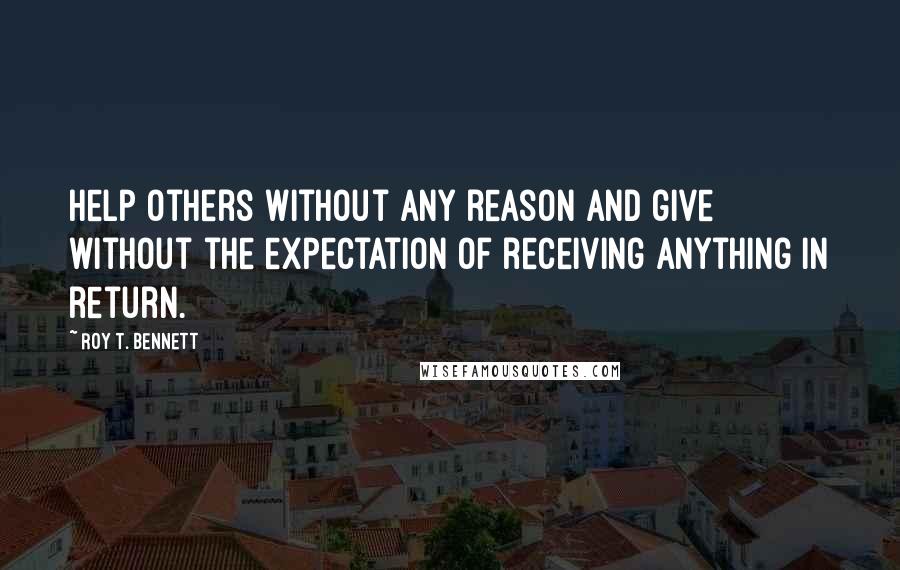 Roy T. Bennett Quotes: Help others without any reason and give without the expectation of receiving anything in return.