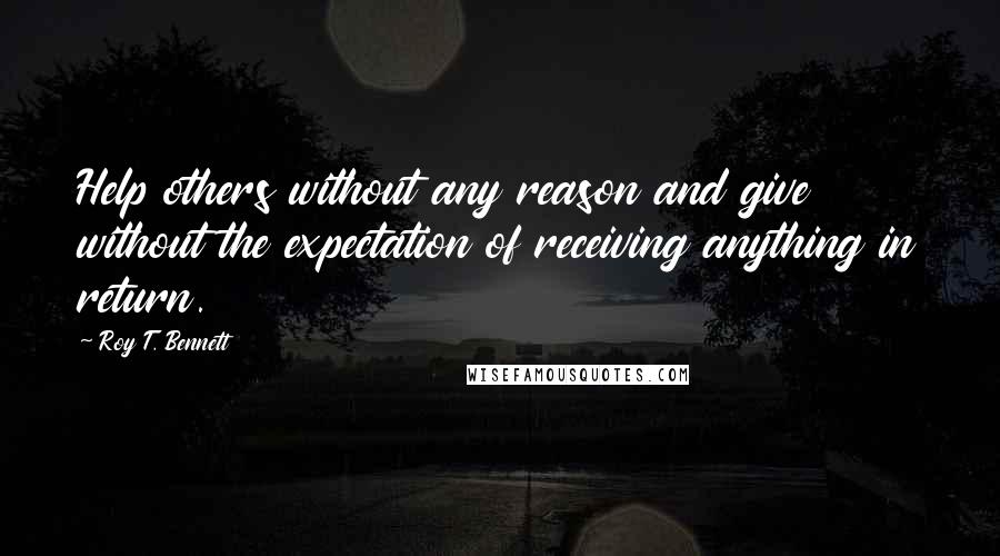 Roy T. Bennett Quotes: Help others without any reason and give without the expectation of receiving anything in return.