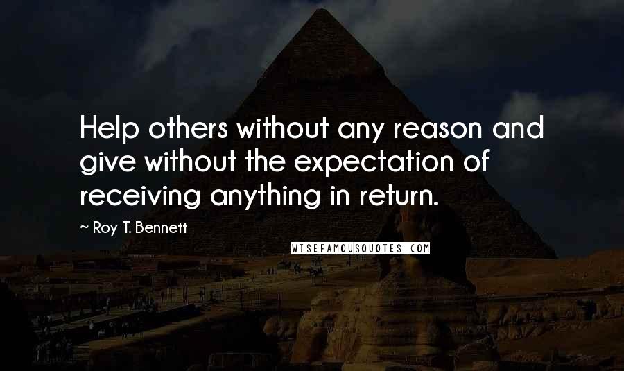 Roy T. Bennett Quotes: Help others without any reason and give without the expectation of receiving anything in return.