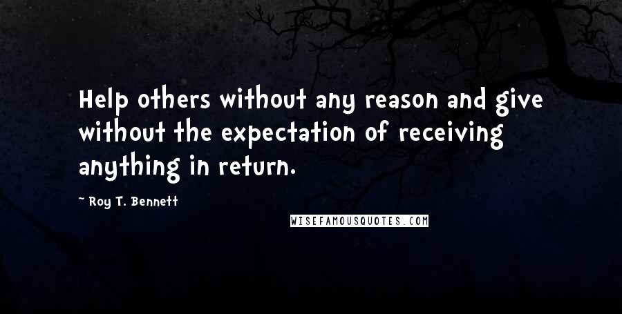 Roy T. Bennett Quotes: Help others without any reason and give without the expectation of receiving anything in return.