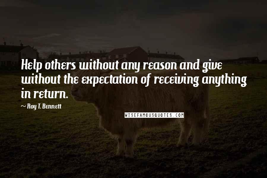 Roy T. Bennett Quotes: Help others without any reason and give without the expectation of receiving anything in return.