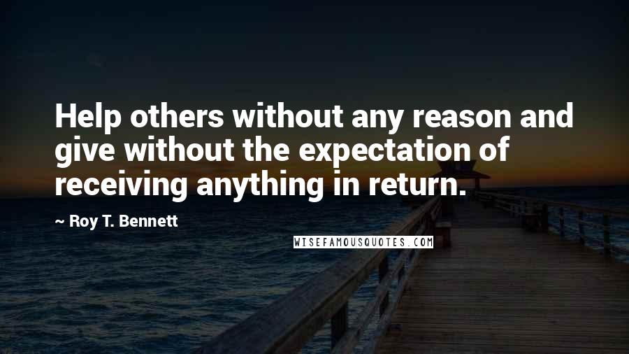 Roy T. Bennett Quotes: Help others without any reason and give without the expectation of receiving anything in return.