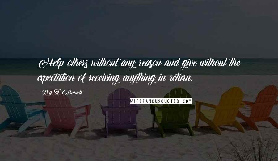 Roy T. Bennett Quotes: Help others without any reason and give without the expectation of receiving anything in return.
