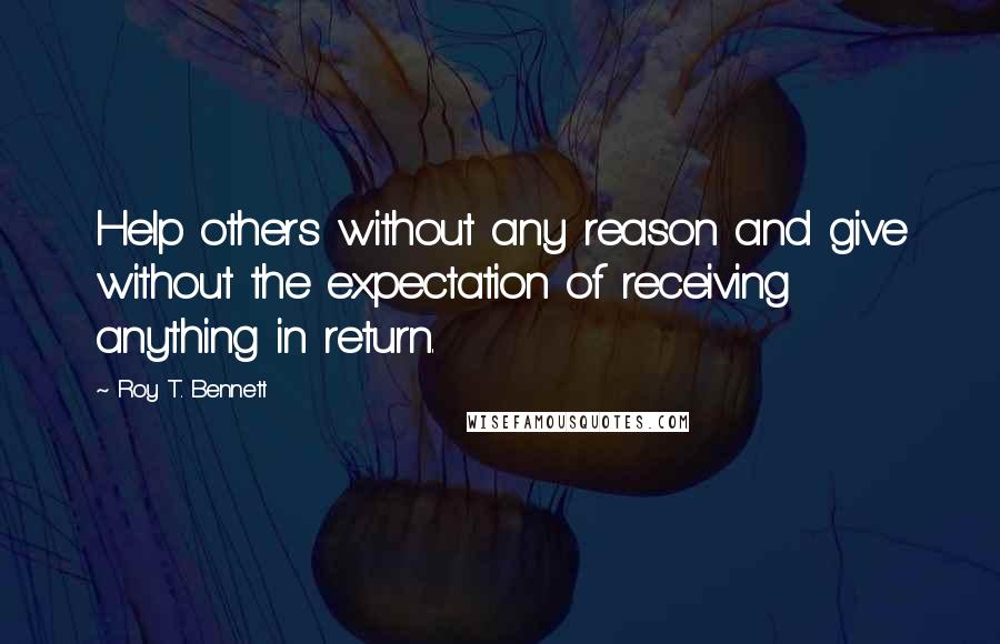 Roy T. Bennett Quotes: Help others without any reason and give without the expectation of receiving anything in return.