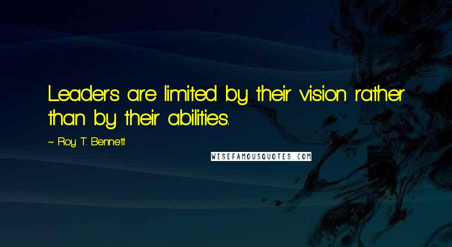 Roy T. Bennett Quotes: Leaders are limited by their vision rather than by their abilities.