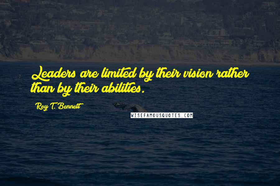 Roy T. Bennett Quotes: Leaders are limited by their vision rather than by their abilities.