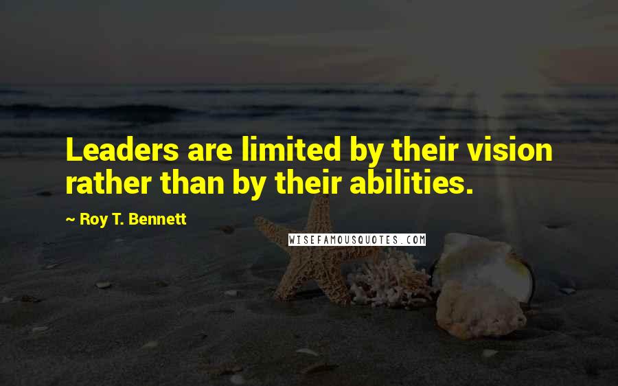 Roy T. Bennett Quotes: Leaders are limited by their vision rather than by their abilities.