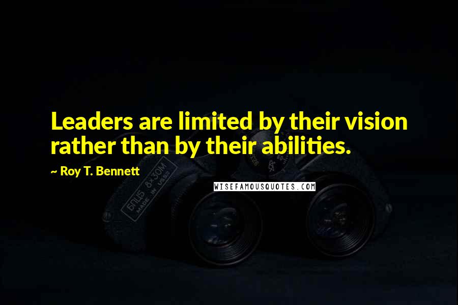 Roy T. Bennett Quotes: Leaders are limited by their vision rather than by their abilities.