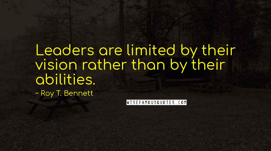 Roy T. Bennett Quotes: Leaders are limited by their vision rather than by their abilities.