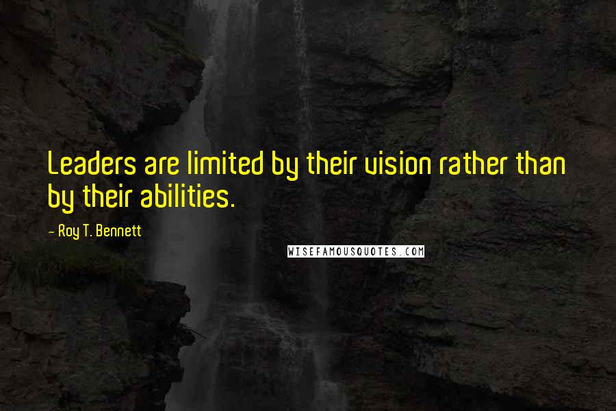 Roy T. Bennett Quotes: Leaders are limited by their vision rather than by their abilities.