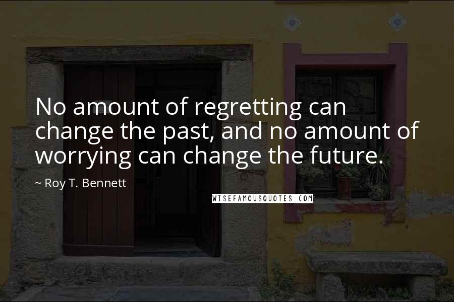 Roy T. Bennett Quotes: No amount of regretting can change the past, and no amount of worrying can change the future.