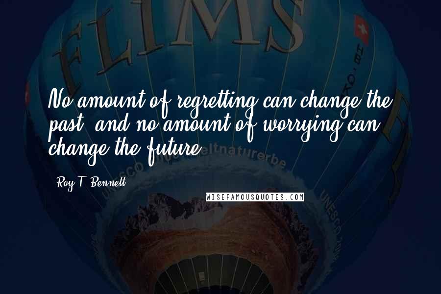 Roy T. Bennett Quotes: No amount of regretting can change the past, and no amount of worrying can change the future.