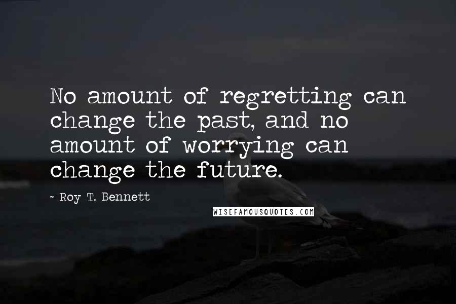 Roy T. Bennett Quotes: No amount of regretting can change the past, and no amount of worrying can change the future.