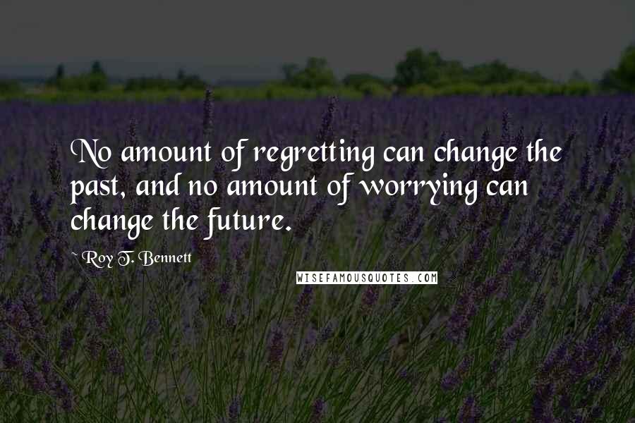 Roy T. Bennett Quotes: No amount of regretting can change the past, and no amount of worrying can change the future.