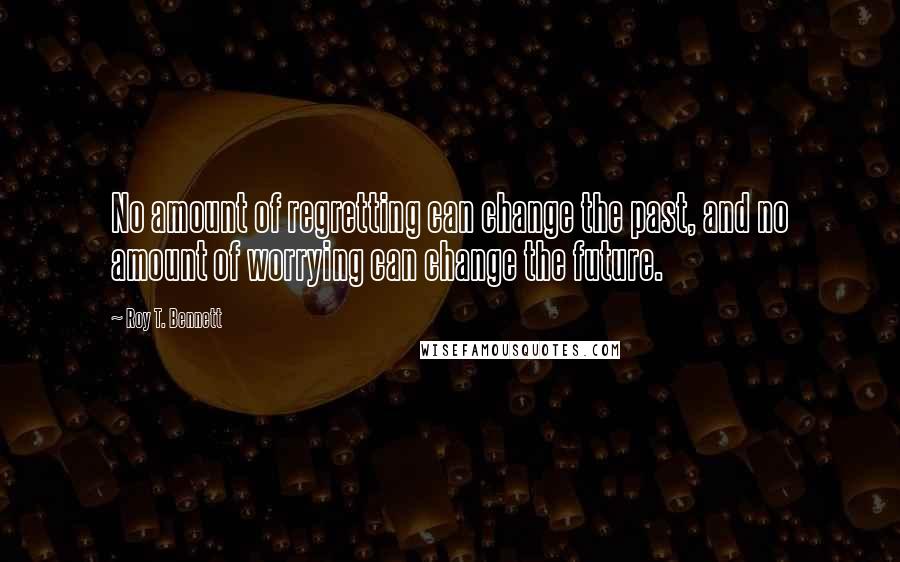 Roy T. Bennett Quotes: No amount of regretting can change the past, and no amount of worrying can change the future.