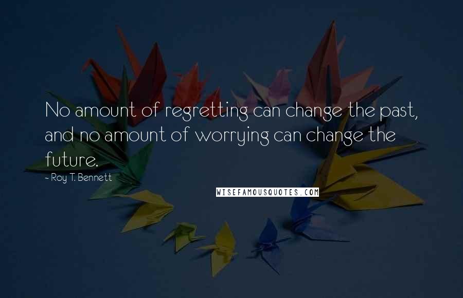 Roy T. Bennett Quotes: No amount of regretting can change the past, and no amount of worrying can change the future.