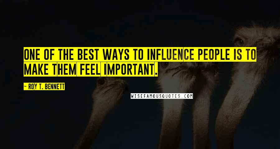 Roy T. Bennett Quotes: One of the best ways to influence people is to make them feel important.