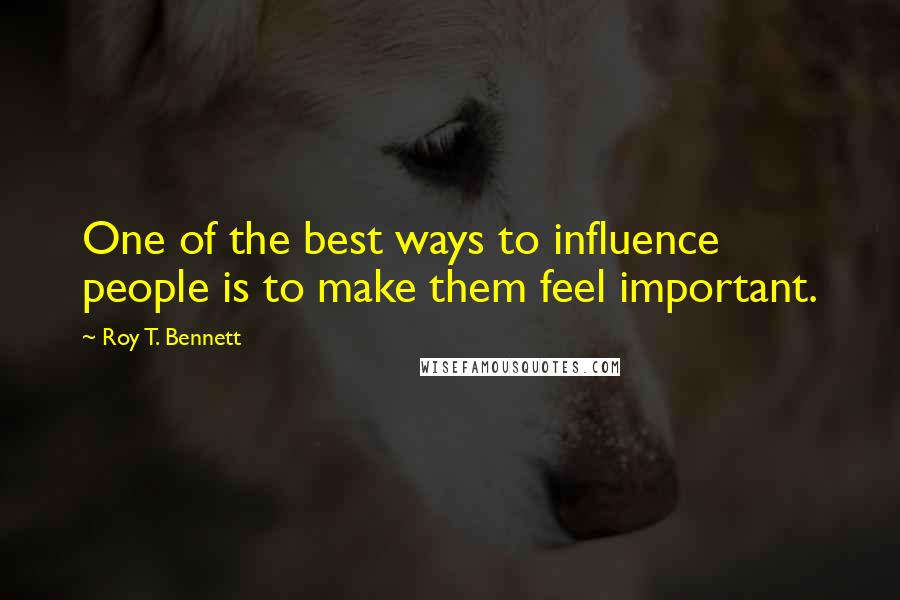 Roy T. Bennett Quotes: One of the best ways to influence people is to make them feel important.