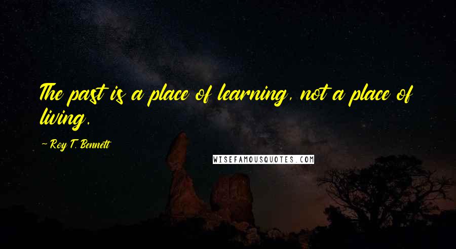 Roy T. Bennett Quotes: The past is a place of learning, not a place of living.