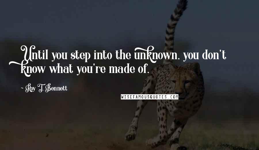 Roy T. Bennett Quotes: Until you step into the unknown, you don't know what you're made of.