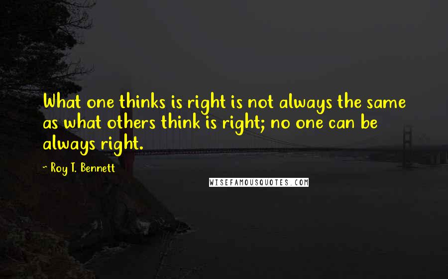 Roy T. Bennett Quotes: What one thinks is right is not always the same as what others think is right; no one can be always right.