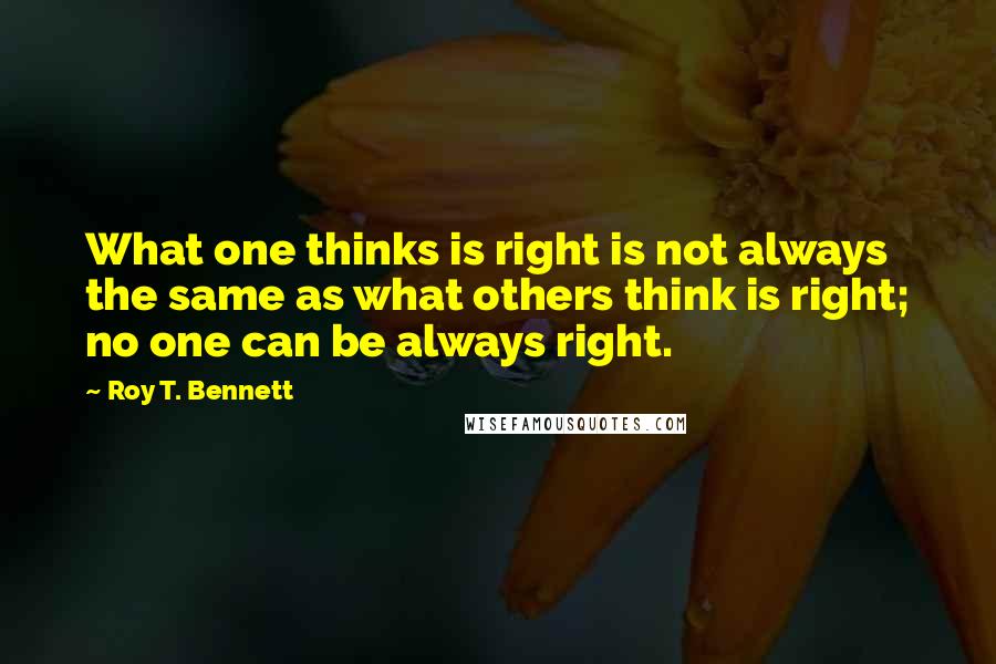 Roy T. Bennett Quotes: What one thinks is right is not always the same as what others think is right; no one can be always right.