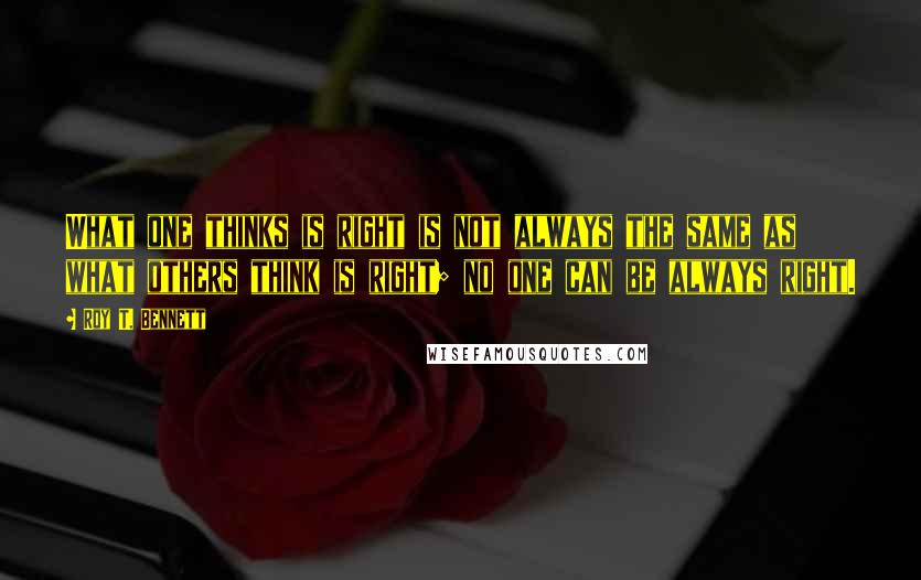 Roy T. Bennett Quotes: What one thinks is right is not always the same as what others think is right; no one can be always right.